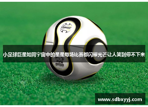 小足球巨星如同宇宙中的星星每场比赛都闪耀光芒让人笑到停不下来