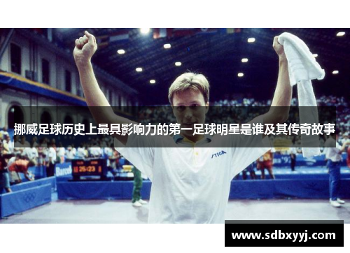 挪威足球历史上最具影响力的第一足球明星是谁及其传奇故事