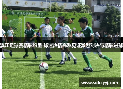 滨江足球赛精彩纷呈 球迷热情高涨见证激烈对决与精彩进球