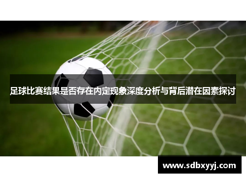 足球比赛结果是否存在内定现象深度分析与背后潜在因素探讨