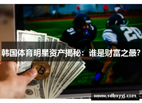 韩国体育明星资产揭秘：谁是财富之最？