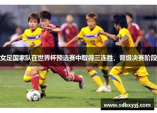 女足国家队在世界杯预选赛中取得三连胜，晋级决赛阶段