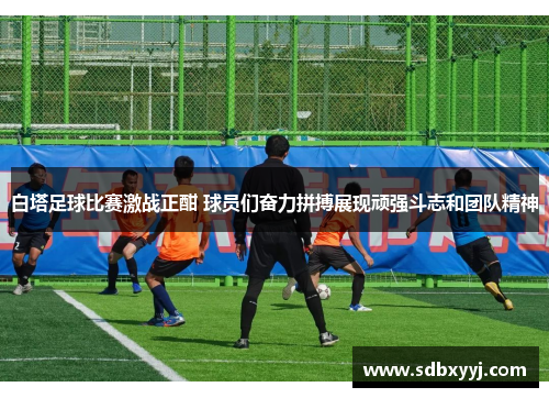 白塔足球比赛激战正酣 球员们奋力拼搏展现顽强斗志和团队精神